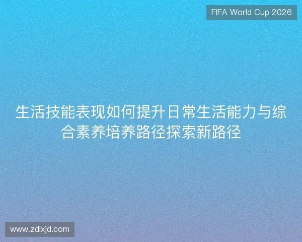生活技能表现如何提升日常生活能力与综合素养培养路径探索新路径